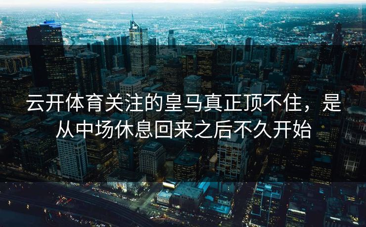 云开体育关注的皇马真正顶不住，是从中场休息回来之后不久开始