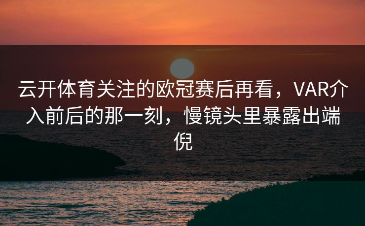 云开体育关注的欧冠赛后再看，VAR介入前后的那一刻，慢镜头里暴露出端倪