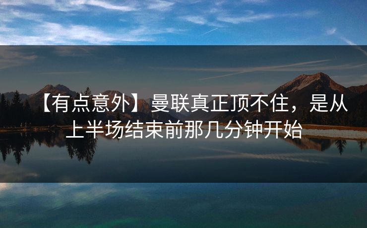 【有点意外】曼联真正顶不住，是从上半场结束前那几分钟开始