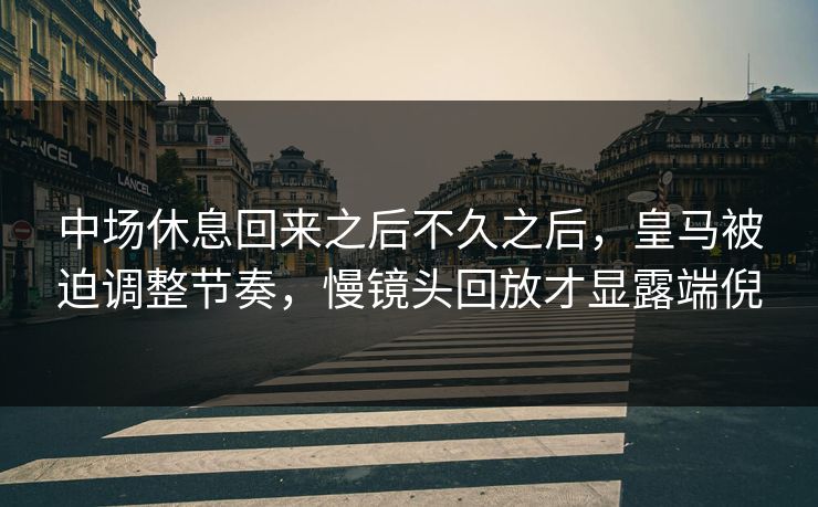 中场休息回来之后不久之后,皇马被迫调整节奏,慢镜头回放才显露端倪 中场休息回来之后不久之后,皇马被迫调整节奏,慢镜头回放才显露端倪