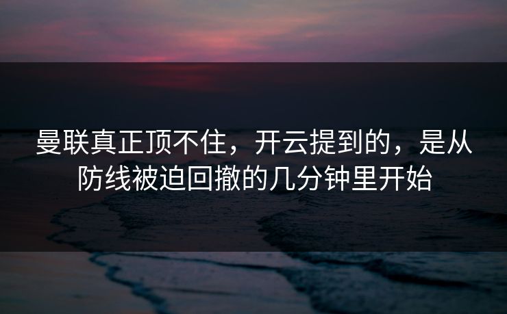 曼联真正顶不住,开云提到的,是从防线被迫回撤的几分钟里开始 曼联真正顶不住,开云提到的,是从防线被迫回撤的几分钟里开始