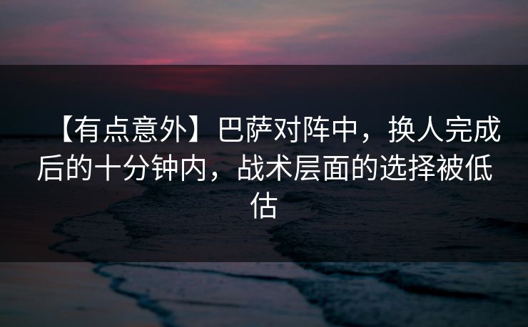 【有点意外】巴萨对阵中，换人完成后的十分钟内，战术层面的选择被低估