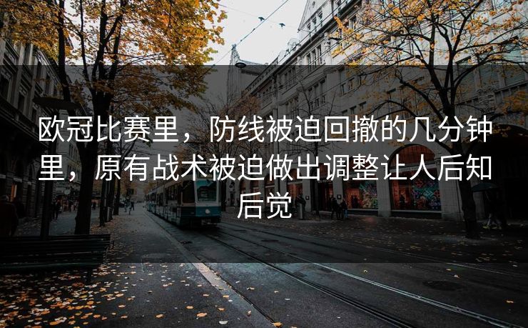欧冠比赛里,防线被迫回撤的几分钟里,原有战术被迫做出调整让人后知后觉 欧冠比赛里,防线被迫回撤的几分钟里,原有战术被迫做出调整让人后知后觉