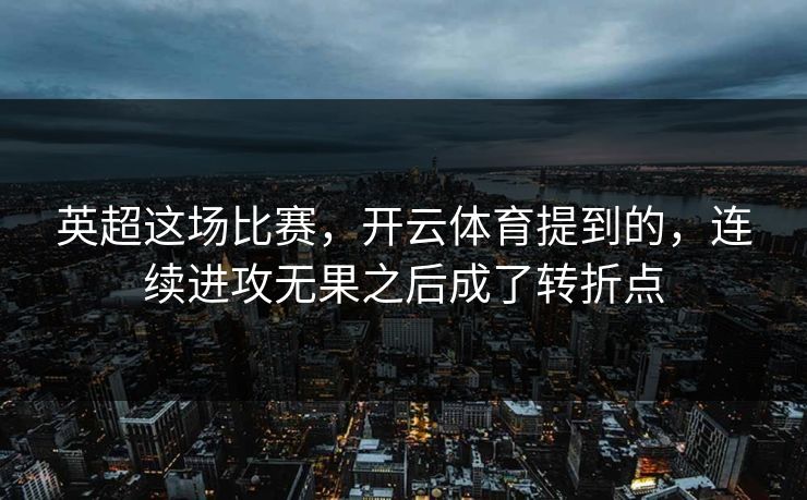 英超这场比赛，开云体育提到的，连续进攻无果之后成了转折点