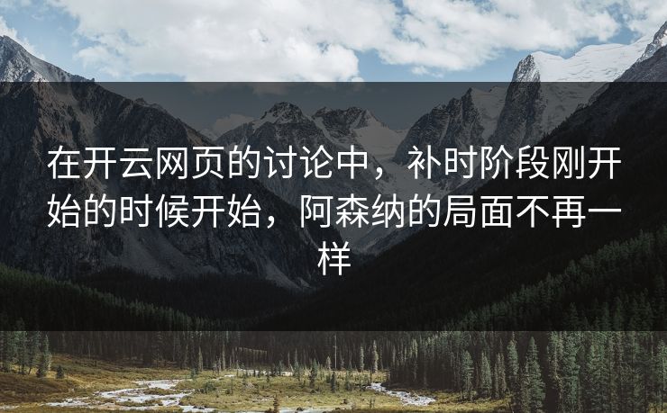 在开云网页的讨论中，补时阶段刚开始的时候开始，阿森纳的局面不再一样