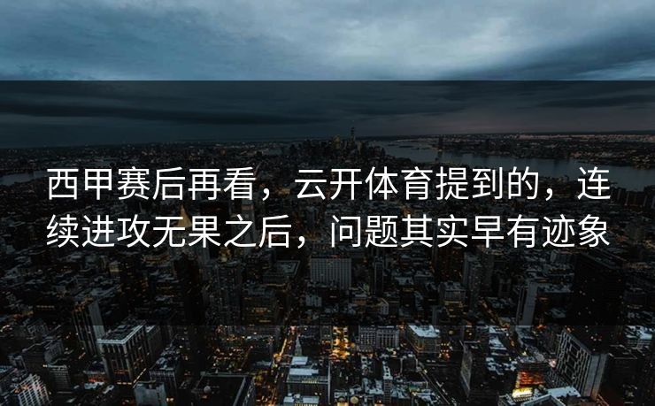 西甲赛后再看,云开体育提到的,连续进攻无果之后,问题其实早有迹象 西甲赛后再看,云开体育提到的,连续进攻无果之后,问题其实早有迹象