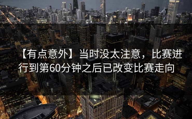 【有点意外】当时没太注意,比赛进行到第60分钟之后已改变比赛走向 【有点意外】当时没太注意,比赛进行到第60分钟之后已改变比赛走向