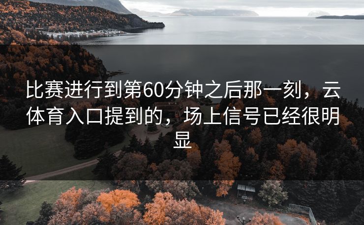 比赛进行到第60分钟之后那一刻,云体育入口提到的,场上信号已经很明显 比赛进行到第60分钟之后那一刻,云体育入口提到的,场上信号已经很明显