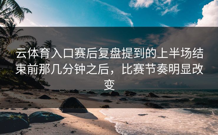 云体育入口赛后复盘提到的上半场结束前那几分钟之后,比赛节奏明显改变 云体育入口赛后复盘提到的上半场结束前那几分钟之后,比赛节奏明显改变