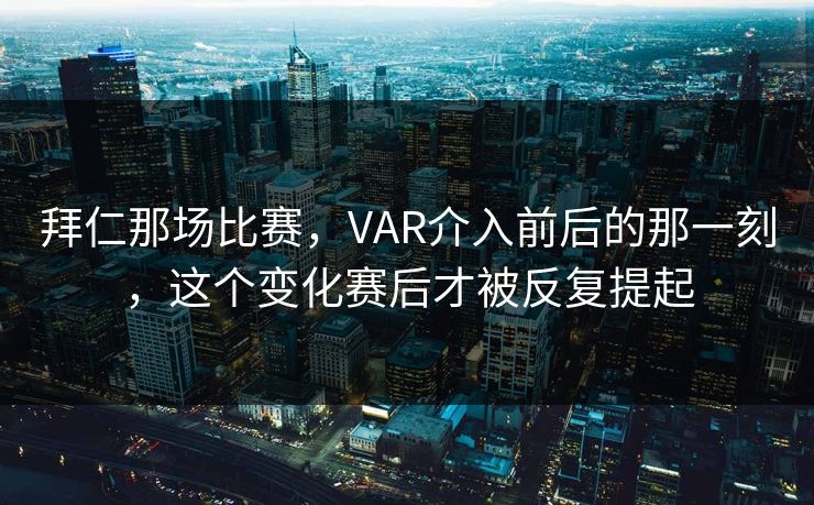拜仁那场比赛，VAR介入前后的那一刻，这个变化赛后才被反复提起