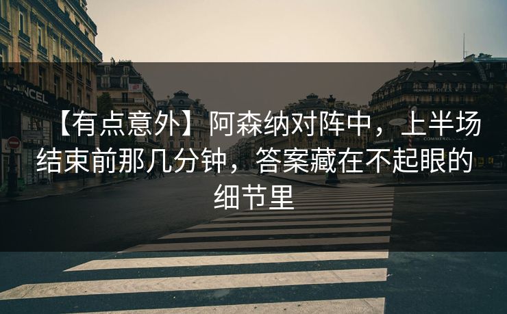 【有点意外】阿森纳对阵中，上半场结束前那几分钟，答案藏在不起眼的细节里