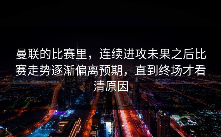 曼联的比赛里，连续进攻未果之后比赛走势逐渐偏离预期，直到终场才看清原因