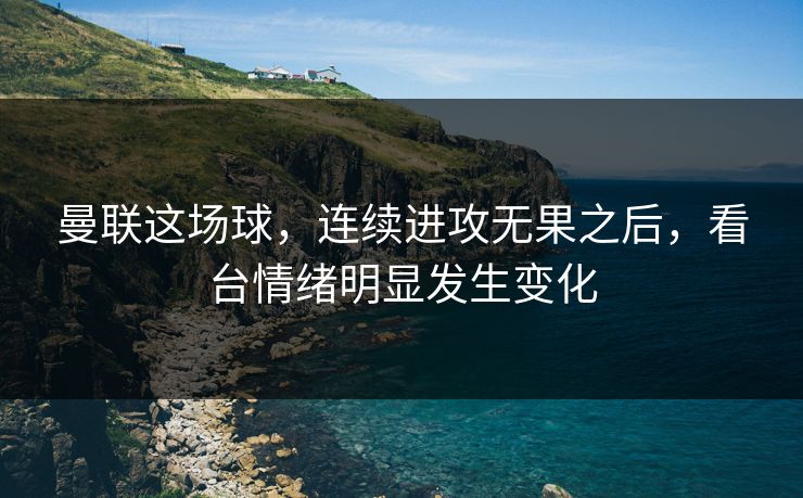 曼联这场球，连续进攻无果之后，看台情绪明显发生变化