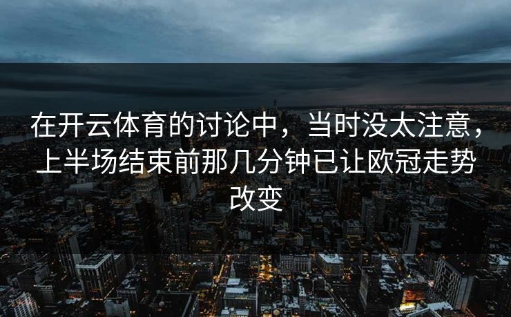 在开云体育的讨论中，当时没太注意，上半场结束前那几分钟已让欧冠走势改变