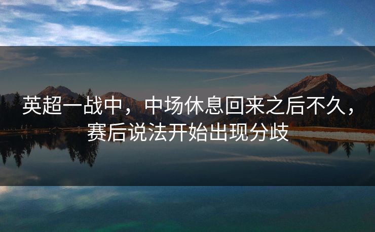 英超一战中，中场休息回来之后不久，赛后说法开始出现分歧