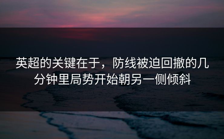 英超的关键在于，防线被迫回撤的几分钟里局势开始朝另一侧倾斜