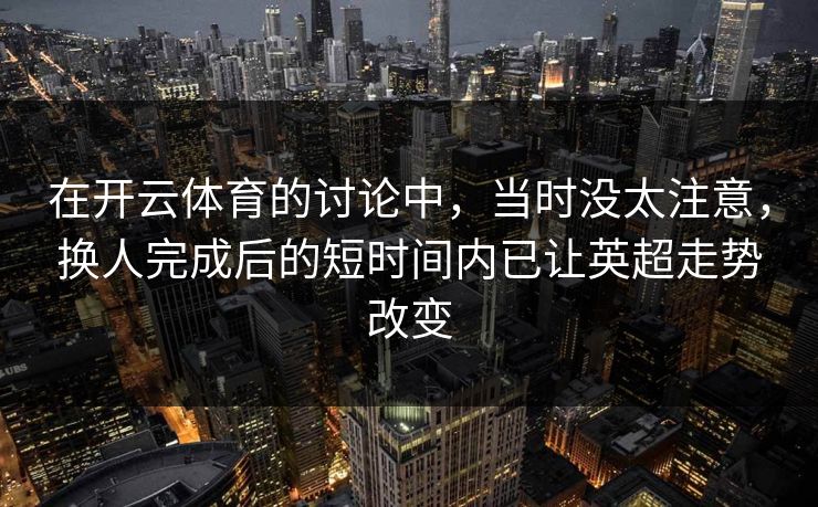 在开云体育的讨论中，当时没太注意，换人完成后的短时间内已让英超走势改变