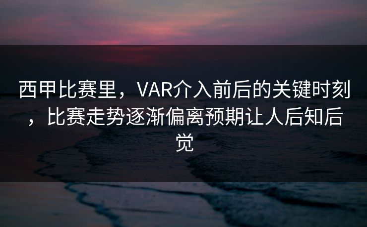西甲比赛里，VAR介入前后的关键时刻，比赛走势逐渐偏离预期让人后知后觉