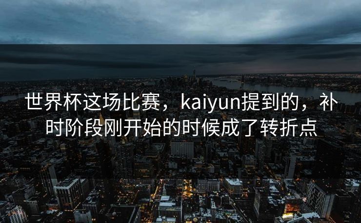 世界杯这场比赛,kaiyun提到的,补时阶段刚开始的时候成了转折点 世界杯这场比赛,kaiyun提到的,补时阶段刚开始的时候成了转折点