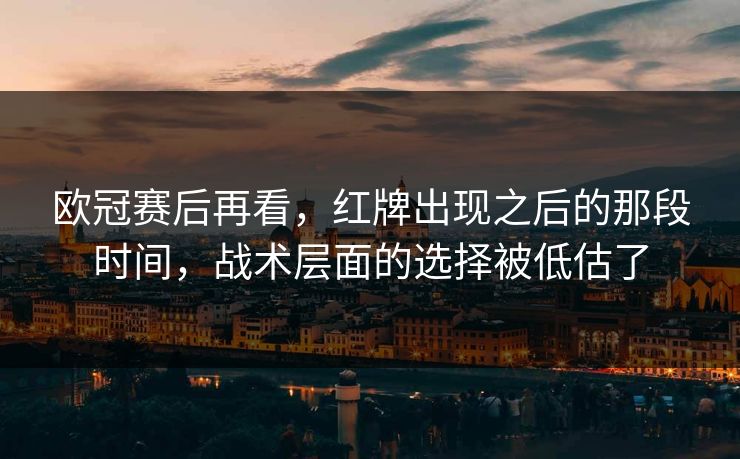 欧冠赛后再看,红牌出现之后的那段时间,战术层面的选择被低估了 欧冠赛后再看,红牌出现之后的那段时间,战术层面的选择被低估了