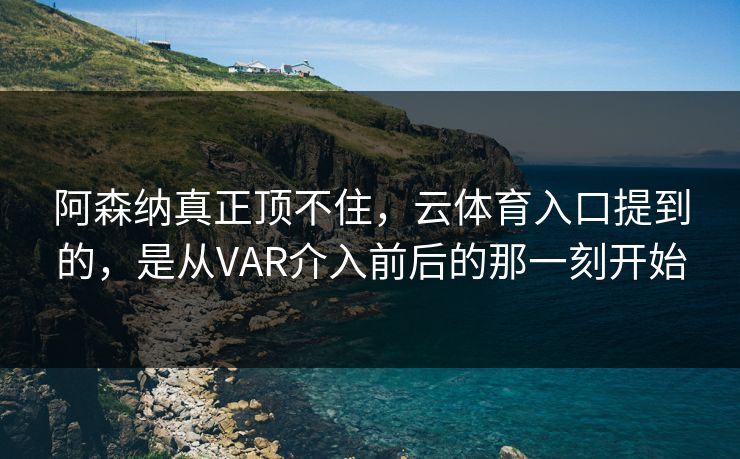 阿森纳真正顶不住，云体育入口提到的，是从VAR介入前后的那一刻开始