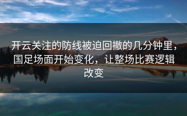 开云关注的防线被迫回撤的几分钟里，国足场面开始变化，让整场比赛逻辑改变
