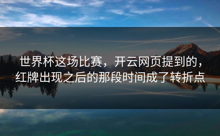 世界杯这场比赛，开云网页提到的，红牌出现之后的那段时间成了转折点