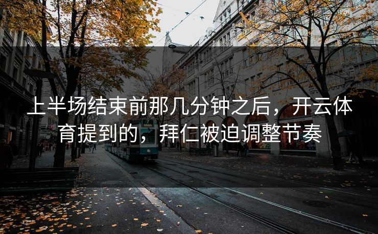 上半场结束前那几分钟之后，开云体育提到的，拜仁被迫调整节奏