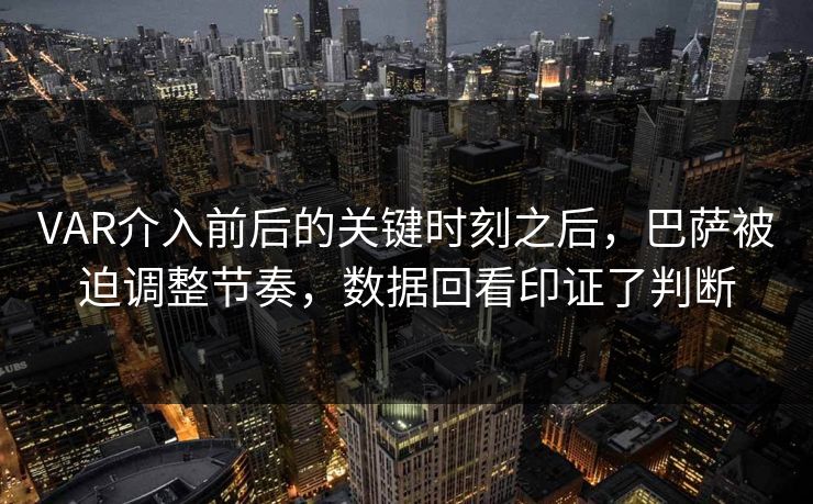 VAR介入前后的关键时刻之后，巴萨被迫调整节奏，数据回看印证了判断