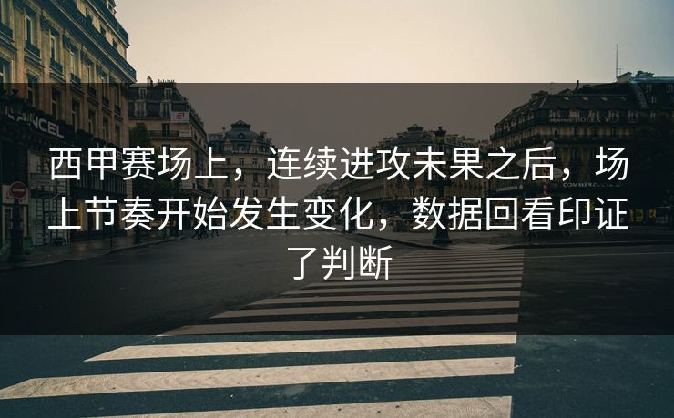 西甲赛场上，连续进攻未果之后，场上节奏开始发生变化，数据回看印证了判断